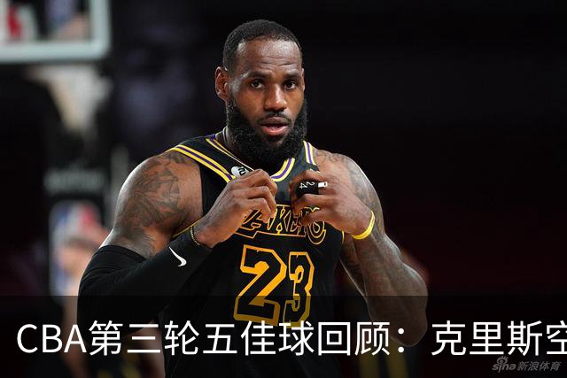 CBA第三轮五佳球回顾：克里斯空接劈扣领衔